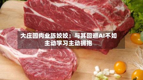 大庄园肉业陈姣姣：与其回避AI不如主动学习主动拥抱-第2张图片