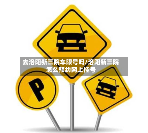 去洛阳新三院车限号吗/洛阳新三院怎么预约网上挂号