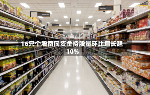 16只个股南向资金持股量环比增长超10%