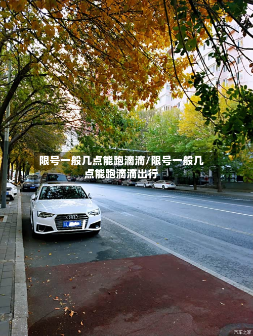 限号一般几点能跑滴滴/限号一般几点能跑滴滴出行