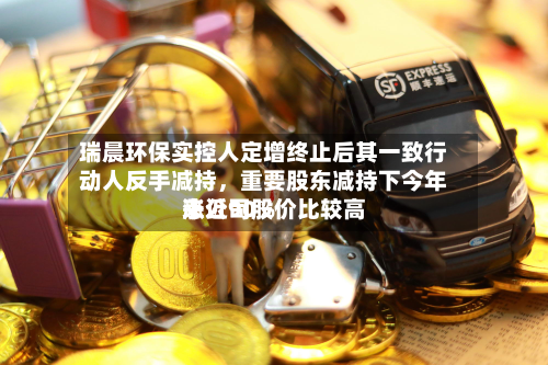 瑞晨环保实控人定增终止后其一致行动人反手减持，重要股东减持下今年来公司股价比较高涨近90%