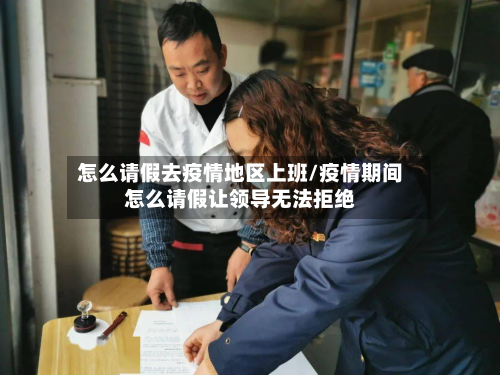 怎么请假去疫情地区上班/疫情期间怎么请假让领导无法拒绝