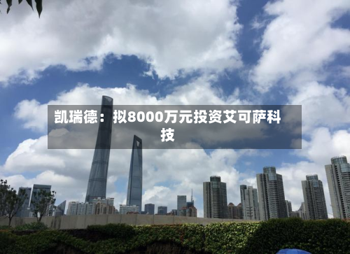 凯瑞德：拟8000万元投资艾可萨科技