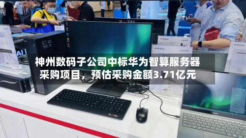 神州数码子公司中标华为智算服务器采购项目	，预估采购金额3.71亿元-第3张图片