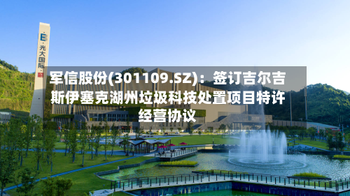 军信股份(301109.SZ)：签订吉尔吉斯伊塞克湖州垃圾科技处置项目特许经营协议-第2张图片