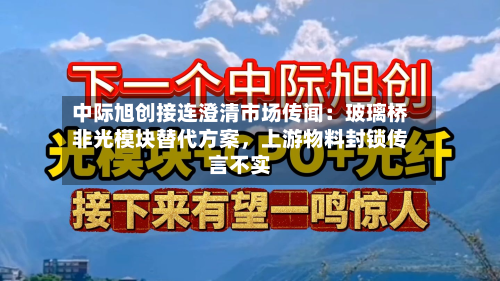 中际旭创接连澄清市场传闻：玻璃桥非光模块替代方案，上游物料封锁传言不实
