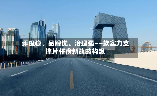 评级稳、品牌优、治理强——软实力支撑片仔癀新战略构想-第2张图片