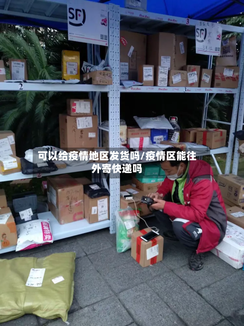 可以给疫情地区发货吗/疫情区能往外寄快递吗-第3张图片