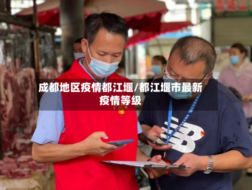 成都地区疫情都江堰/都江堰市最新疫情等级-第2张图片