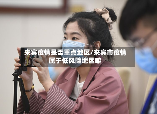 来宾疫情是否重点地区/来宾市疫情属于低风险地区嘛-第3张图片