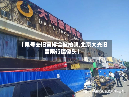 【限号去旧宫桥会被拍吗,北京大兴旧宫限行摄像头】-第2张图片