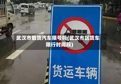 武汉市载货汽车限号吗(武汉市区货车限行时间段)-第3张图片