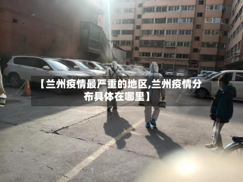 【兰州疫情最严重的地区,兰州疫情分布具体在哪里】