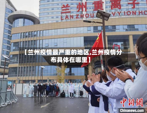 【兰州疫情最严重的地区,兰州疫情分布具体在哪里】-第2张图片