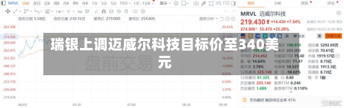 瑞银上调迈威尔科技目标价至340美元-第3张图片