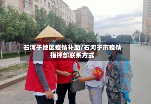 石河子地区疫情补助/石河子市疫情指挥部联系方式