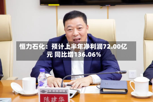恒力石化:预计上半年净利润72.00亿元 同比增136.06%
