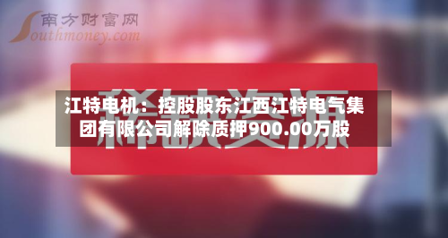 江特电机：控股股东江西江特电气集团有限公司解除质押900.00万股