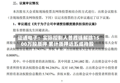 证通电子：实际控制人曾胜强解除1500万股质押 累计质押近五成持股-第3张图片