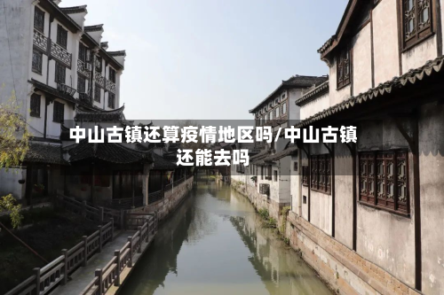中山古镇还算疫情地区吗/中山古镇还能去吗