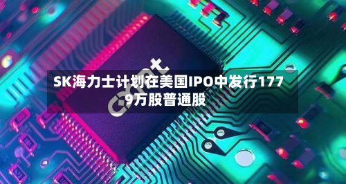 SK海力士计划在美国IPO中发行1779万股普通股