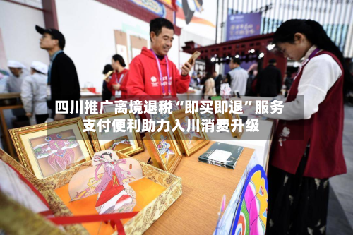 四川推广离境退税“即买即退	”服务 支付便利助力入川消费升级-第2张图片