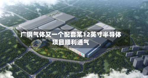 广钢气体又一个配套某12英寸半导体项目顺利通气