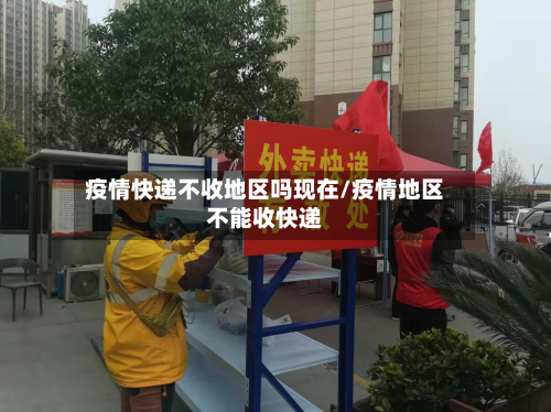 疫情快递不收地区吗现在/疫情地区不能收快递