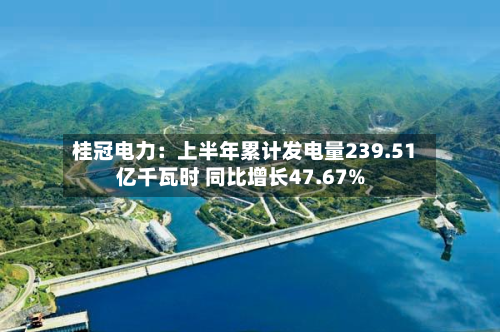 桂冠电力：上半年累计发电量239.51亿千瓦时 同比增长47.67%-第2张图片
