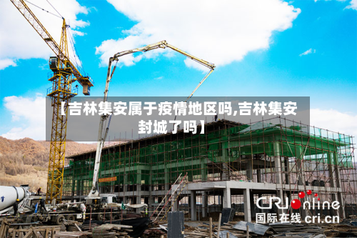 【吉林集安属于疫情地区吗,吉林集安封城了吗】