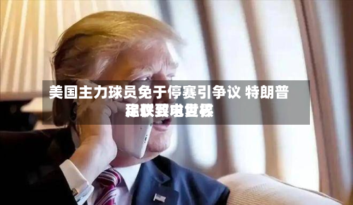 美国主力球员免于停赛引争议 特朗普称仅致电世界
足联要求复核-第2张图片