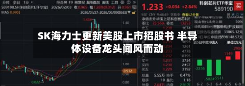 SK海力士更新美股上市招股书 半导体设备龙头闻风而动