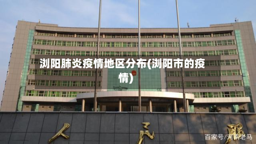 浏阳肺炎疫情地区分布(浏阳市的疫情)