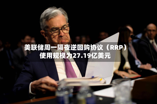 美联储周一隔夜逆回购协议（RRP）使用规模为27.19亿美元