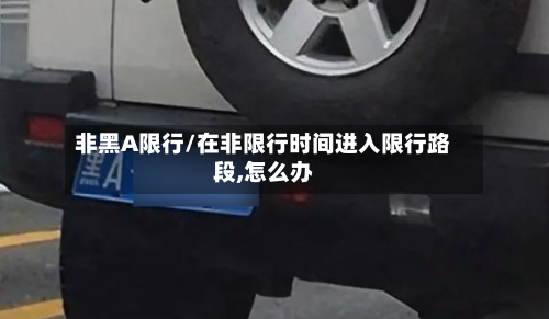 非黑A限行/在非限行时间进入限行路段,怎么办-第3张图片