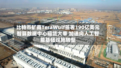 比特币矿商TeraWulf签署190亿美元智算数据中心租赁大单 加速向人工智能基础设施转型