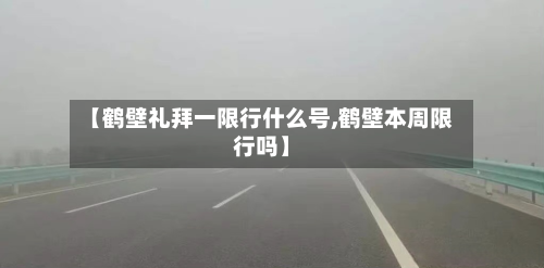 【鹤壁礼拜一限行什么号,鹤壁本周限行吗】-第3张图片
