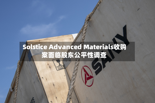 Solstice Advanced Materials收购案面临股东公平性调查