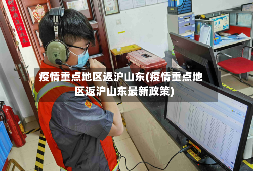 疫情重点地区返沪山东(疫情重点地区返沪山东最新政策)