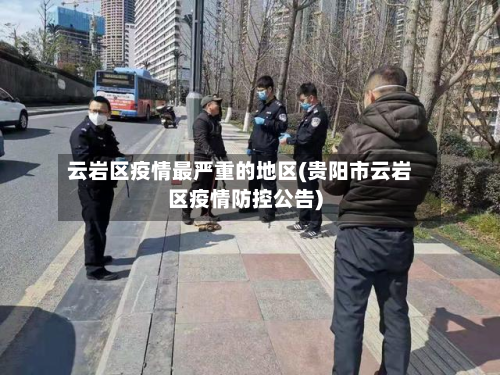 云岩区疫情最严重的地区(贵阳市云岩区疫情防控公告)