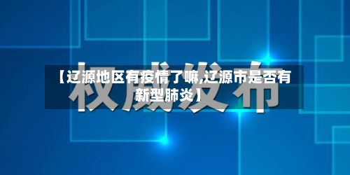 【辽源地区有疫情了嘛,辽源市是否有新型肺炎】