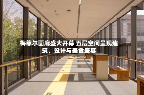 梅菲尔画廊盛大开幕 五层空间呈现建筑、设计与美食盛宴-第3张图片