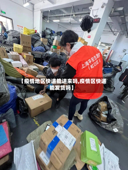 【疫情地区快递能进来吗,疫情区快递能发货吗】