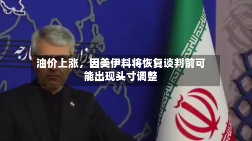 油价上涨，因美伊料将恢复谈判前可能出现头寸调整