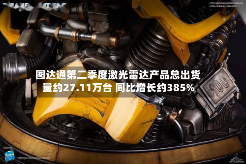 图达通第二季度激光雷达产品总出货量约27.11万台 同比增长约385%-第3张图片