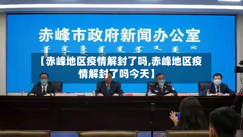 【赤峰地区疫情解封了吗,赤峰地区疫情解封了吗今天】