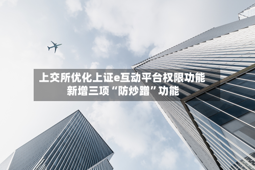 上交所优化上证e互动平台权限功能 新增三项“防炒蹭”功能