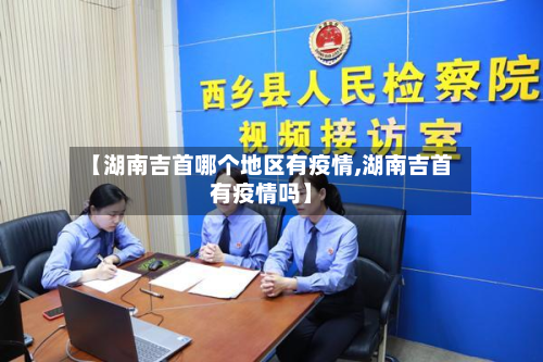 【湖南吉首哪个地区有疫情,湖南吉首有疫情吗】