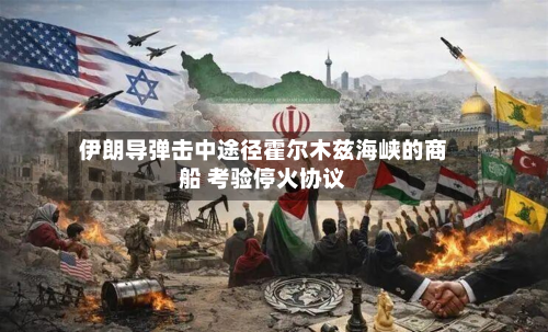 伊朗导弹击中途径霍尔木兹海峡的商船 考验停火协议