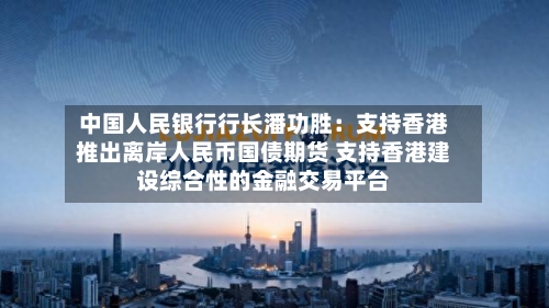 中国人民银行行长潘功胜:支持香港推出离岸人民币国债期货 支持香港建设综合性的金融交易平台-第3张图片